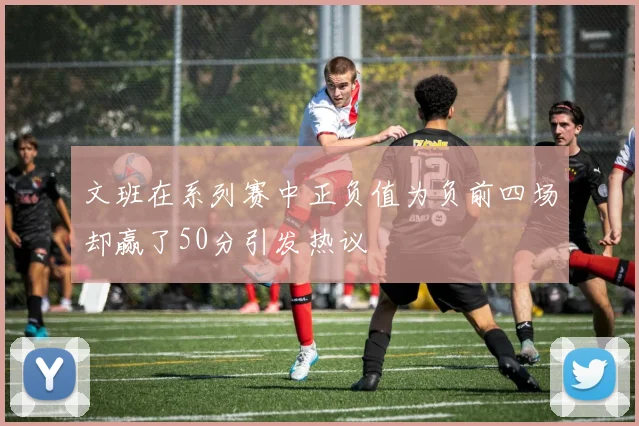 文班在系列赛中正负值为负前四场却赢了50分引发热议