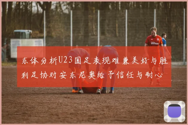 东体分析U23国足表现难兼美好与胜利足协对安东尼奥给予信任与耐心