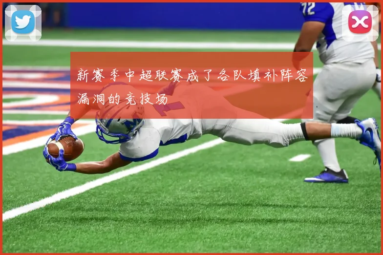 新赛季中超联赛成了各队填补阵容漏洞的竞技场
