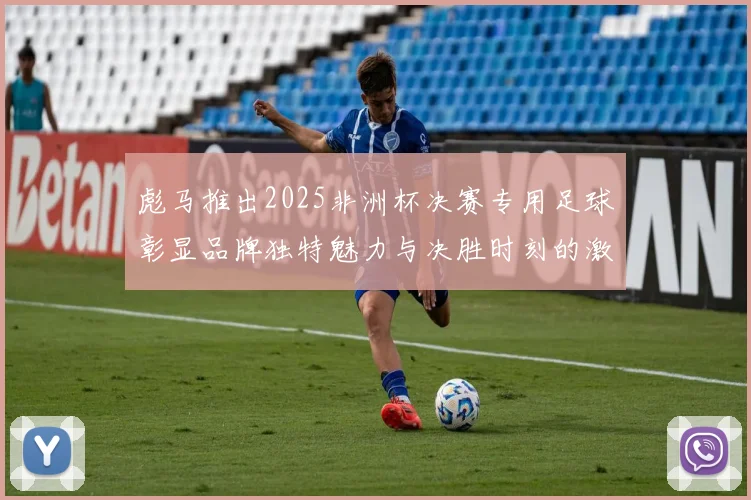 彪马推出2025非洲杯决赛专用足球彰显品牌独特魅力与决胜时刻的激情