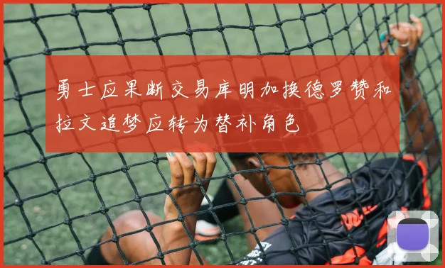 勇士应果断交易库明加换德罗赞和拉文追梦应转为替补角色
