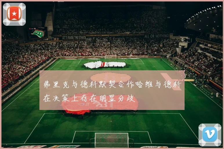 弗里克与德科默契合作哈维与德科在决策上存在明显分歧