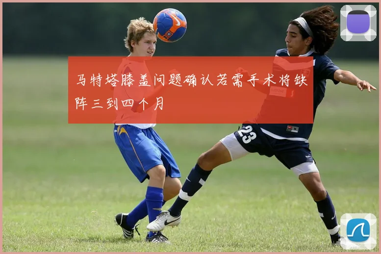 马特塔膝盖问题确认若需手术将缺阵三到四个月