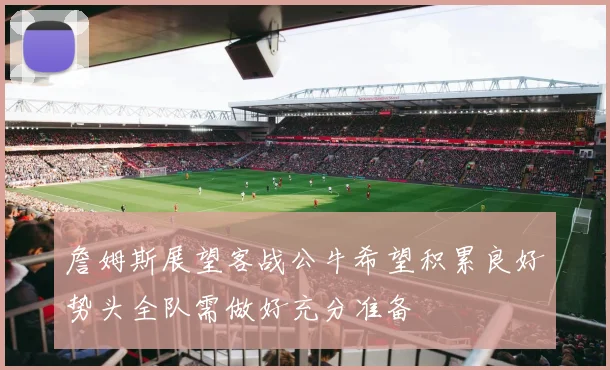 詹姆斯展望客战公牛希望积累良好势头全队需做好充分准备