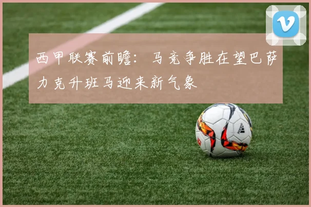 西甲联赛前瞻：马竞争胜在望巴萨力克升班马迎来新气象