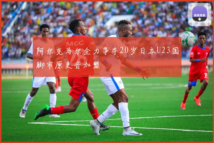 阿尔克马尔全力争夺20岁日本U23国脚市原吏音加盟