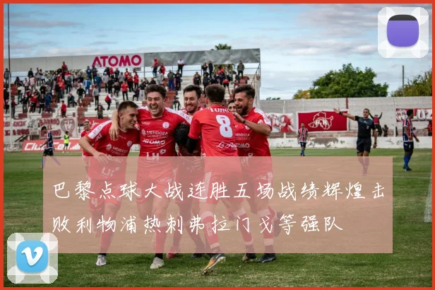 巴黎点球大战连胜五场战绩辉煌击败利物浦热刺弗拉门戈等强队