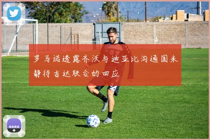 罗马诺透露齐沃与迪亚比沟通国米静待吉达联合的回应