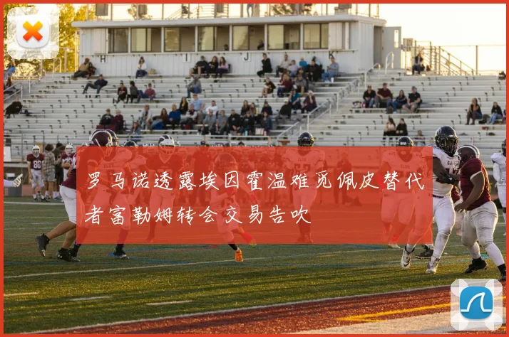 罗马诺透露埃因霍温难觅佩皮替代者富勒姆转会交易告吹